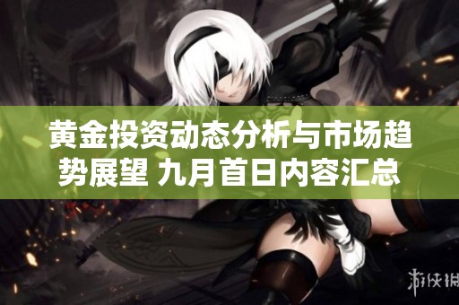 黄金投资动态分析与市场趋势展望 九月首日内容汇总