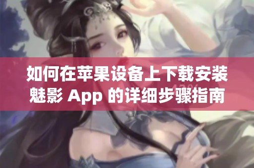 如何在苹果设备上下载安装魅影 App 的详细步骤指南