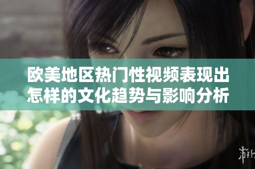 欧美地区热门性视频表现出怎样的文化趋势与影响分析