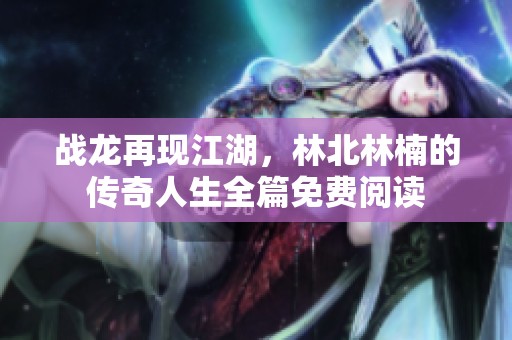 战龙再现江湖，林北林楠的传奇人生全篇免费阅读