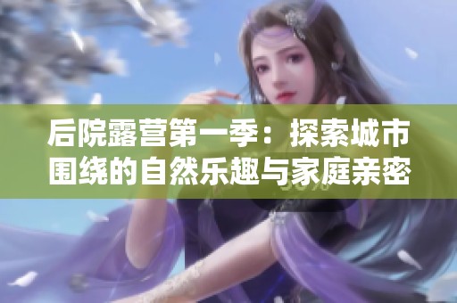 后院露营第一季：探索城市围绕的自然乐趣与家庭亲密时光