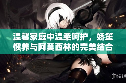 温馨家庭中温柔呵护，娇笙惯养与阿莫西林的完美结合