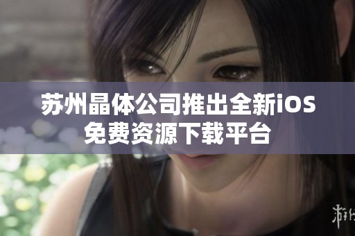 苏州晶体公司推出全新iOS免费资源下载平台