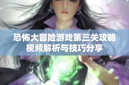 恐怖大冒险游戏第三关攻略视频解析与技巧分享