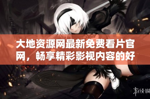 大地资源网最新免费看片官网，畅享精彩影视内容的好去处