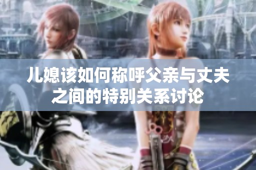 儿媳该如何称呼父亲与丈夫之间的特别关系讨论