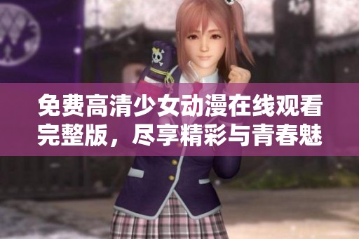 免费高清少女动漫在线观看完整版，尽享精彩与青春魅力