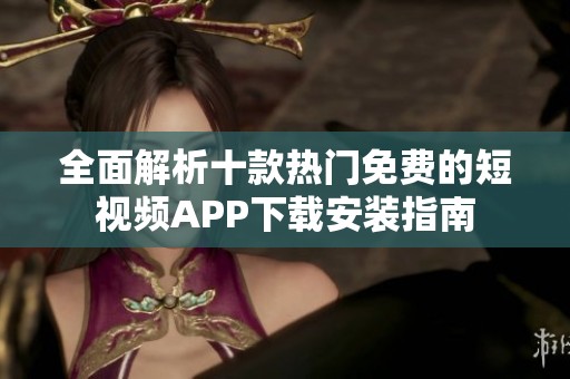 全面解析十款热门免费的短视频APP下载安装指南