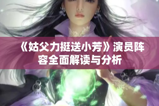 《姑父力挺送小芳》演员阵容全面解读与分析