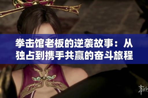 拳击馆老板的逆袭故事：从独占到携手共赢的奋斗旅程