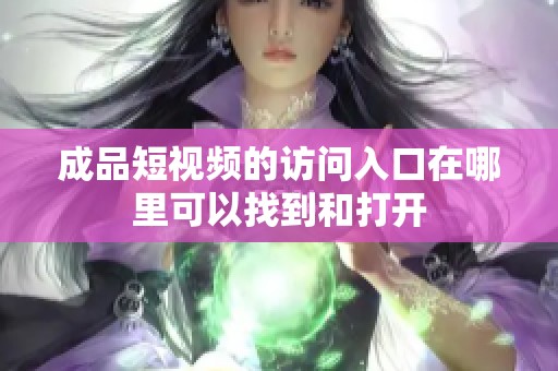 成品短视频的访问入口在哪里可以找到和打开