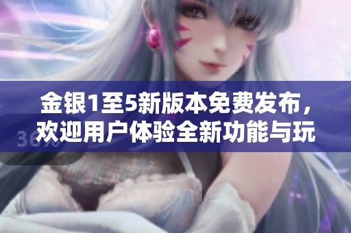 金银1至5新版本免费发布，欢迎用户体验全新功能与玩法