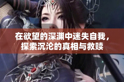 在欲望的深渊中迷失自我，探索沉沦的真相与救赎