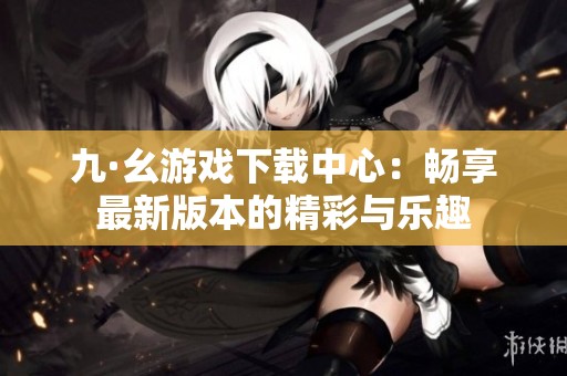 九·幺游戏下载中心：畅享最新版本的精彩与乐趣