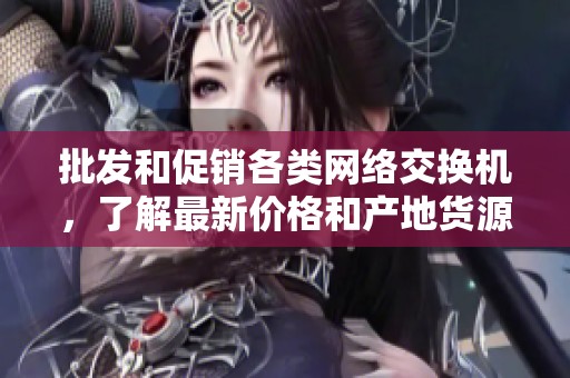 批发和促销各类网络交换机，了解最新价格和产地货源