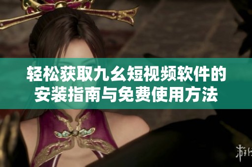 轻松获取九幺短视频软件的安装指南与免费使用方法