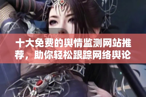 十大免费的舆情监测网站推荐，助你轻松跟踪网络舆论动态