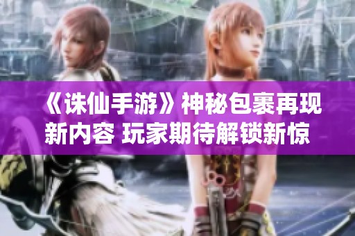 《诛仙手游》神秘包裹再现新内容 玩家期待解锁新惊喜