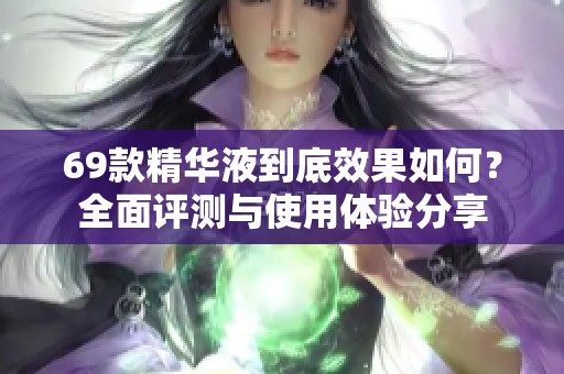 69款精华液到底效果如何？全面评测与使用体验分享