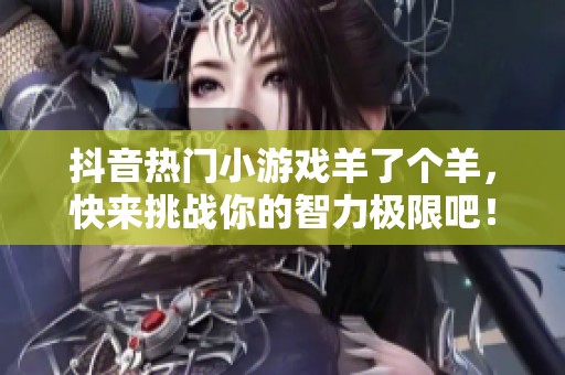 抖音热门小游戏羊了个羊，快来挑战你的智力极限吧！