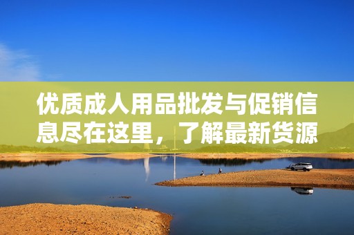 优质成人用品批发与促销信息尽在这里，了解最新货源与价格