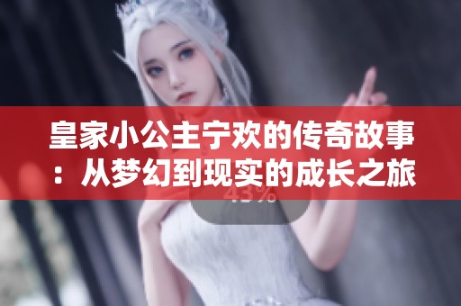 皇家小公主宁欢的传奇故事：从梦幻到现实的成长之旅