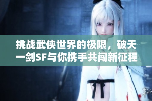 挑战武侠世界的极限，破天一剑SF与你携手共闯新征程