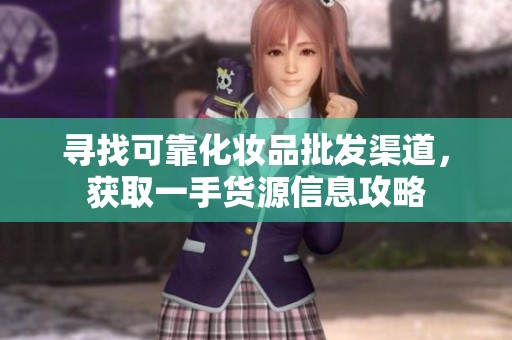 寻找可靠化妆品批发渠道，获取一手货源信息攻略