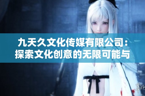 九天久文化传媒有限公司：探索文化创意的无限可能与创新之路