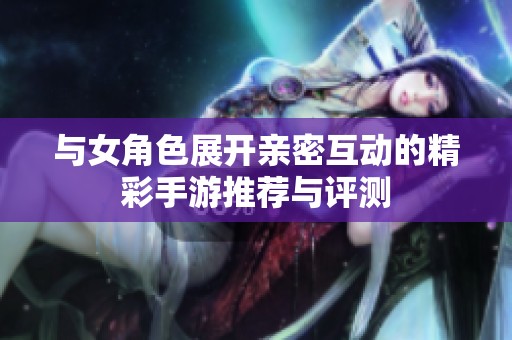 与女角色展开亲密互动的精彩手游推荐与评测