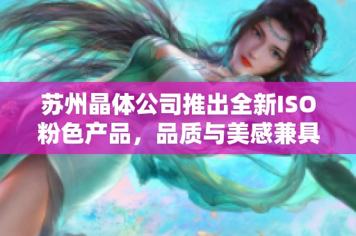 苏州晶体公司推出全新ISO粉色产品，品质与美感兼具