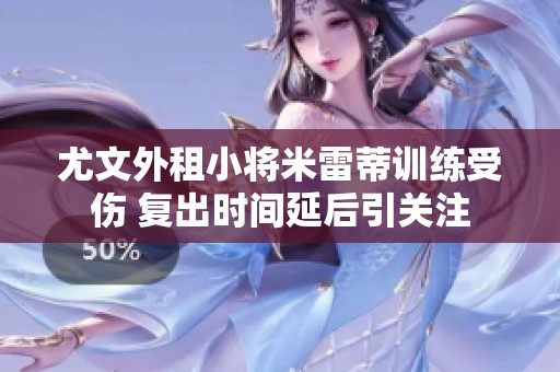 尤文外租小将米雷蒂训练受伤 复出时间延后引关注