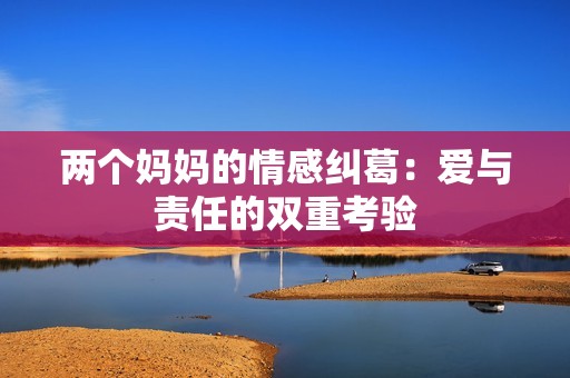 两个妈妈的情感纠葛：爱与责任的双重考验
