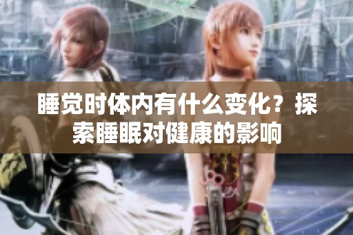 睡觉时体内有什么变化？探索睡眠对健康的影响