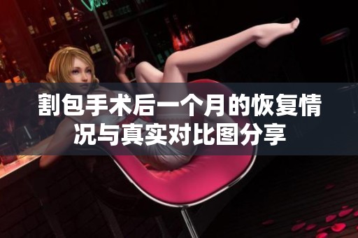 割包手术后一个月的恢复情况与真实对比图分享