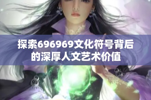 探索696969文化符号背后的深厚人文艺术价值