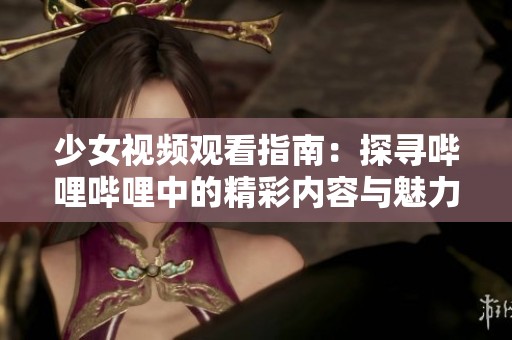 少女视频观看指南：探寻哔哩哔哩中的精彩内容与魅力