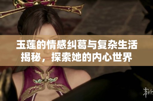 玉莲的情感纠葛与复杂生活揭秘，探索她的内心世界