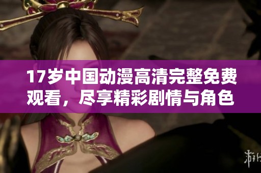 17岁中国动漫高清完整免费观看，尽享精彩剧情与角色魅力