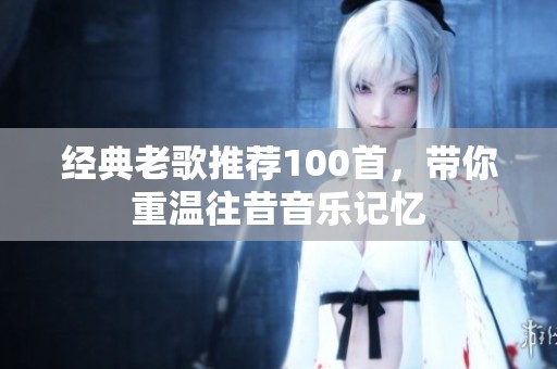 经典老歌推荐100首，带你重温往昔音乐记忆