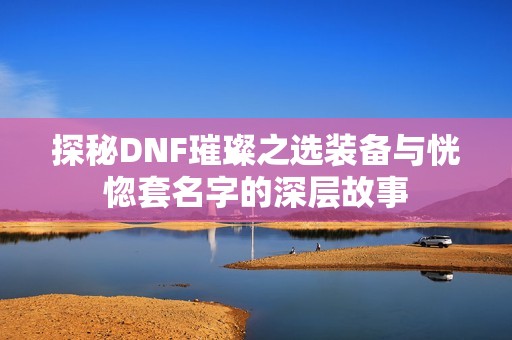 探秘DNF璀璨之选装备与恍惚套名字的深层故事