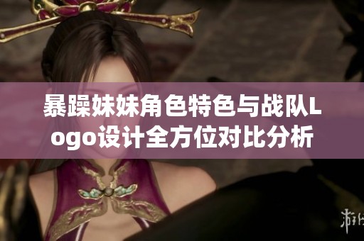 暴躁妹妹角色特色与战队Logo设计全方位对比分析