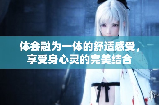 体会融为一体的舒适感受，享受身心灵的完美结合
