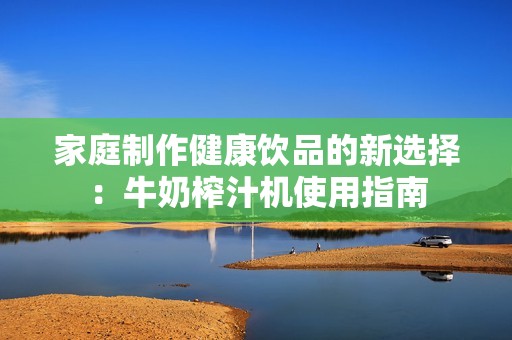 家庭制作健康饮品的新选择：牛奶榨汁机使用指南