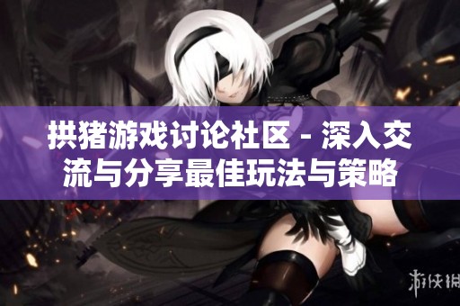 拱猪游戏讨论社区 - 深入交流与分享最佳玩法与策略