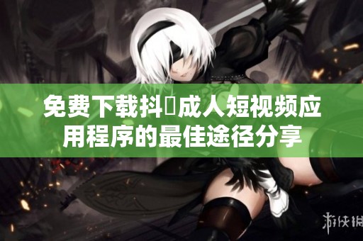 免费下载抖抈成人短视频应用程序的最佳途径分享