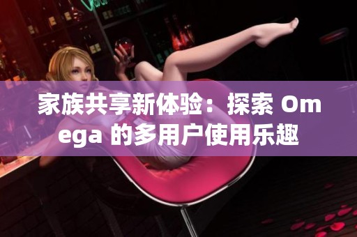家族共享新体验：探索 Omega 的多用户使用乐趣