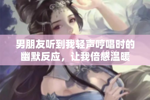 男朋友听到我轻声哼唱时的幽默反应，让我倍感温暖
