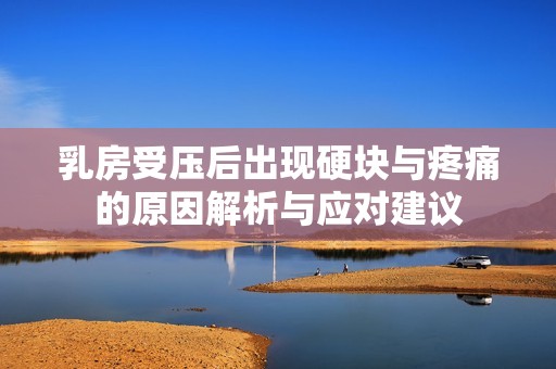 乳房受压后出现硬块与疼痛的原因解析与应对建议
