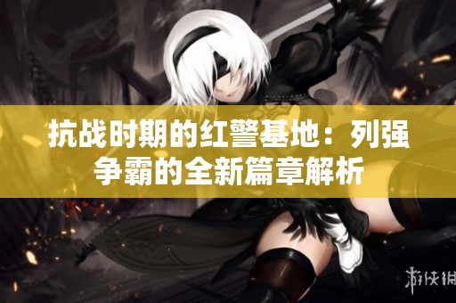 抗战时期的红警基地：列强争霸的全新篇章解析